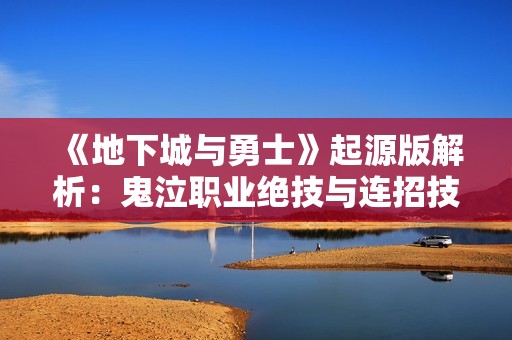 《地下城与勇士》起源版解析：鬼泣职业绝技与连招技巧详解