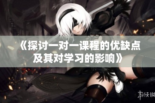 《探讨一对一课程的优缺点及其对学习的影响》