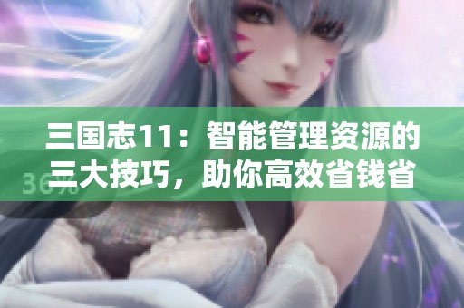 三国志11：智能管理资源的三大技巧，助你高效省钱省粮