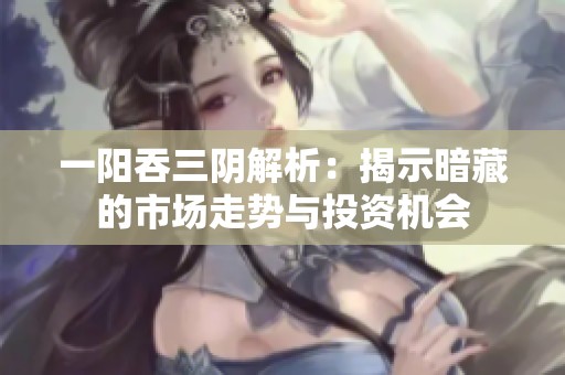 一阳吞三阴解析：揭示暗藏的市场走势与投资机会