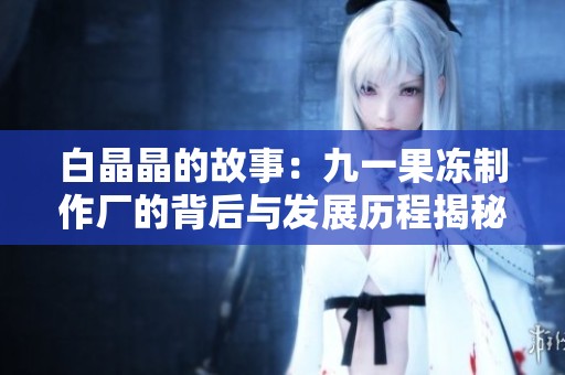 白晶晶的故事：九一果冻制作厂的背后与发展历程揭秘