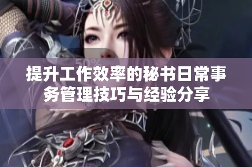 提升工作效率的秘书日常事务管理技巧与经验分享