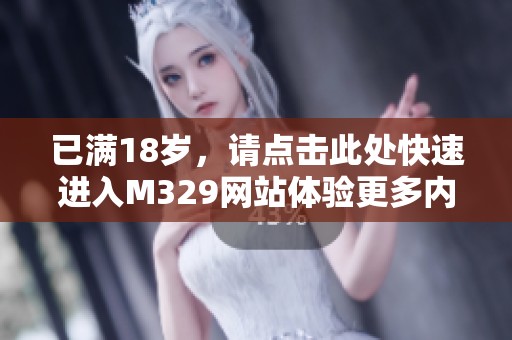 已满18岁，请点击此处快速进入M329网站体验更多内容