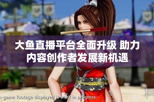 大鱼直播平台全面升级 助力内容创作者发展新机遇