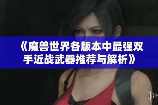 《魔兽世界各版本中最强双手近战武器推荐与解析》