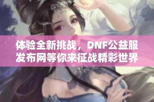 体验全新挑战，DNF公益服发布网等你来征战精彩世界！