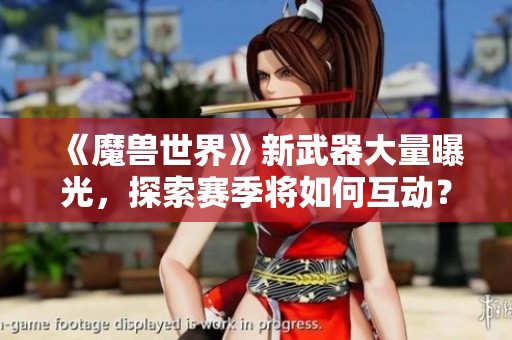 《魔兽世界》新武器大量曝光，探索赛季将如何互动？