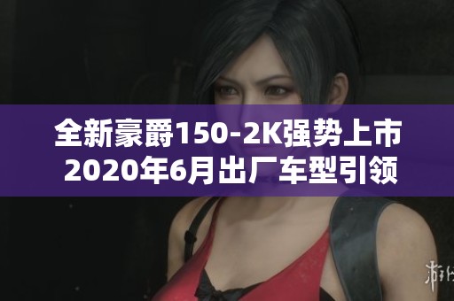 全新豪爵150-2K强势上市 2020年6月出厂车型引领潮流