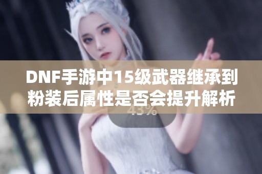 DNF手游中15级武器继承到粉装后属性是否会提升解析