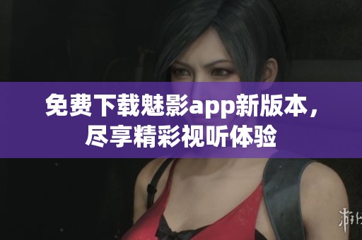 免费下载魅影app新版本，尽享精彩视听体验