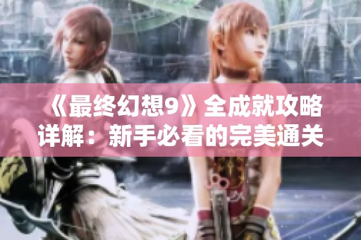《最终幻想9》全成就攻略详解：新手必看的完美通关秘籍！
