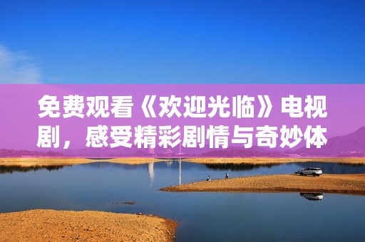 免费观看《欢迎光临》电视剧，感受精彩剧情与奇妙体验