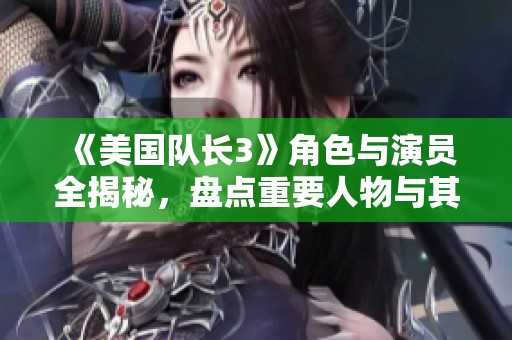 《美国队长3》角色与演员全揭秘，盘点重要人物与其介绍