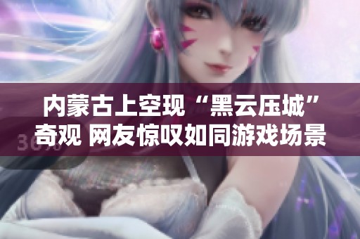 内蒙古上空现“黑云压城”奇观 网友惊叹如同游戏场景