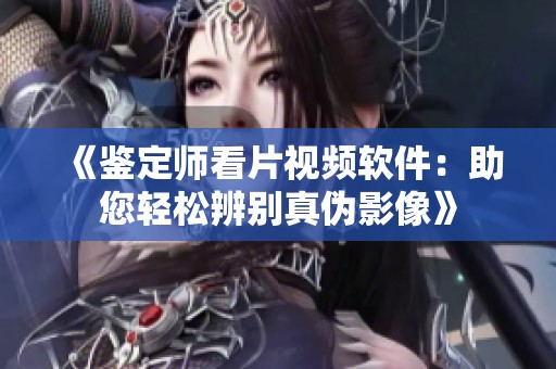 《鉴定师看片视频软件：助您轻松辨别真伪影像》