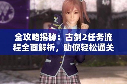 全攻略揭秘：古剑2任务流程全面解析，助你轻松通关