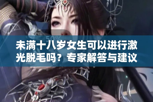 未满十八岁女生可以进行激光脱毛吗？专家解答与建议