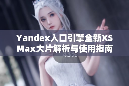 Yandex入口引擎全新XSMax大片解析与使用指南