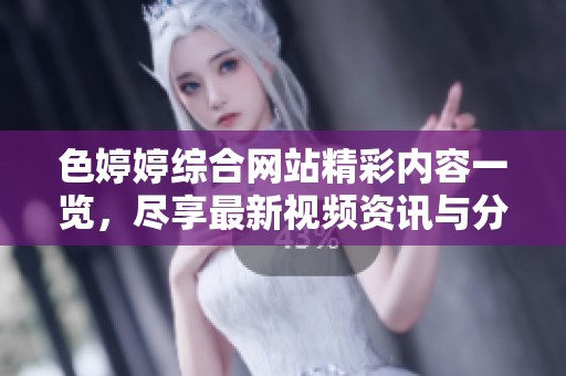 色婷婷综合网站精彩内容一览，尽享最新视频资讯与分享