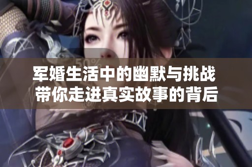军婚生活中的幽默与挑战 带你走进真实故事的背后