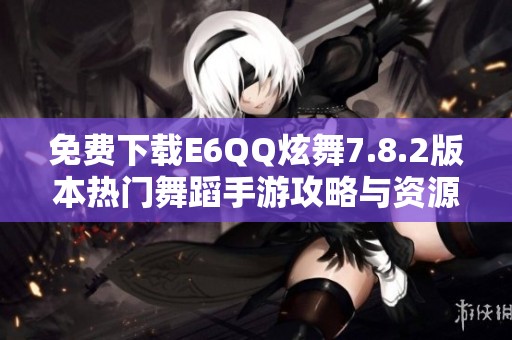 免费下载E6QQ炫舞7.8.2版本热门舞蹈手游攻略与资源获取方法