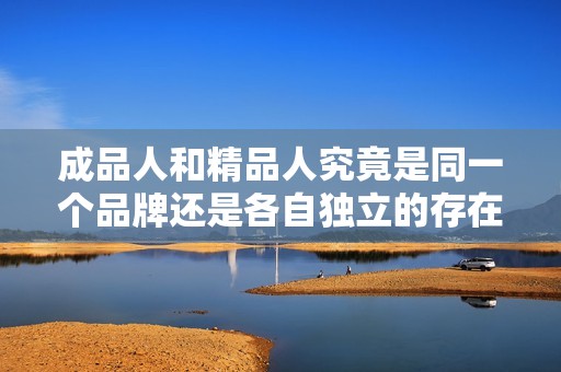 成品人和精品人究竟是同一个品牌还是各自独立的存在