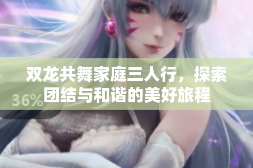 双龙共舞家庭三人行，探索团结与和谐的美好旅程