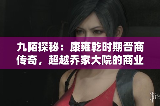 九陌探秘：康雍乾时期晋商传奇，超越乔家大院的商业辉煌