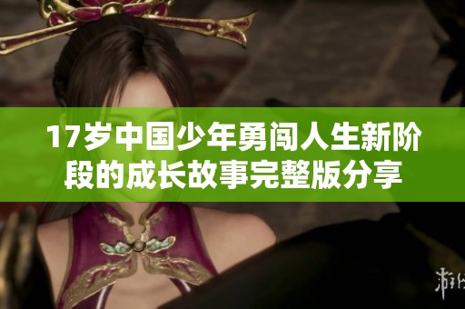 17岁中国少年勇闯人生新阶段的成长故事完整版分享