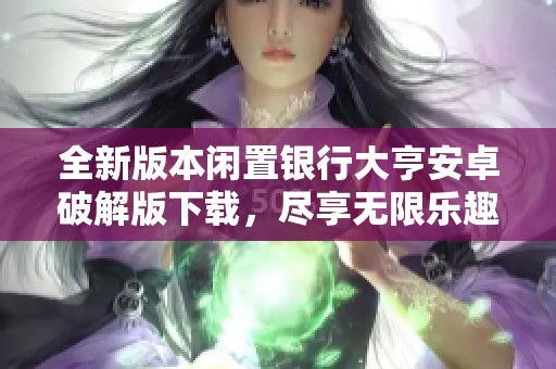 全新版本闲置银行大亨安卓破解版下载，尽享无限乐趣与挑战