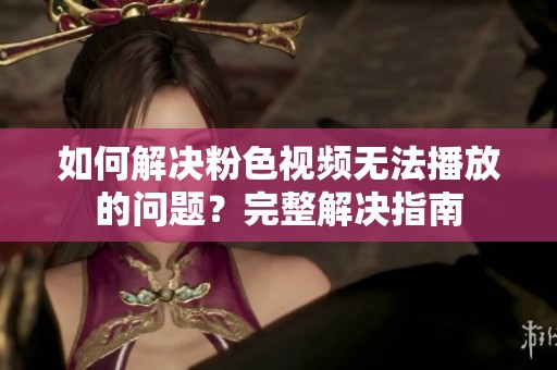 如何解决粉色视频无法播放的问题？完整解决指南