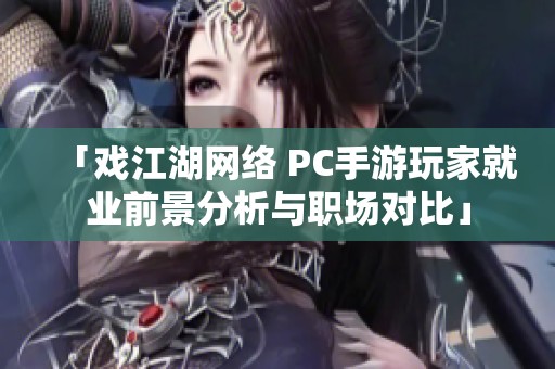 「戏江湖网络 PC手游玩家就业前景分析与职场对比」