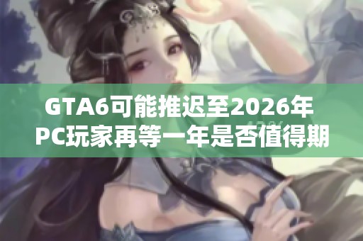 GTA6可能推迟至2026年 PC玩家再等一年是否值得期待