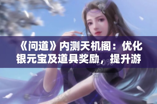 《问道》内测天机阁：优化银元宝及道具奖励，提升游戏体验