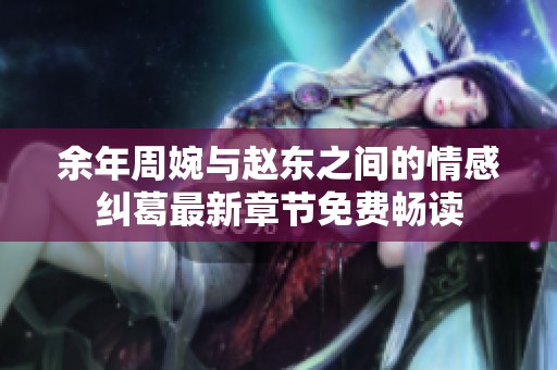 余年周婉与赵东之间的情感纠葛最新章节免费畅读