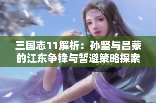 三国志11解析：孙坚与吕蒙的江东争锋与暂避策略探索