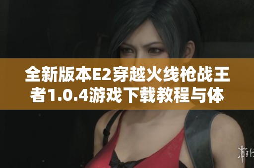 全新版本E2穿越火线枪战王者1.0.4游戏下载教程与体验分享