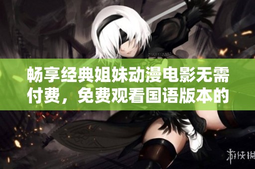 畅享经典姐妹动漫电影无需付费，免费观看国语版本的精彩片段