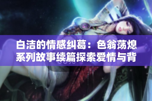 白洁的情感纠葛：色翁荡熄系列故事续篇探索爱情与背叛