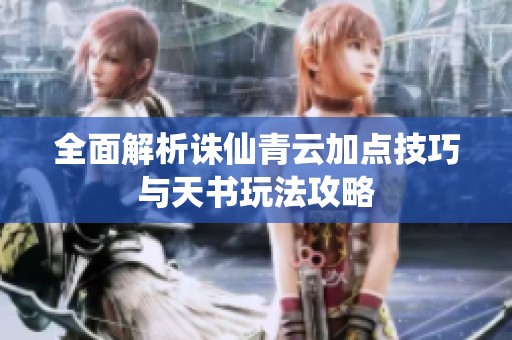 全面解析诛仙青云加点技巧与天书玩法攻略