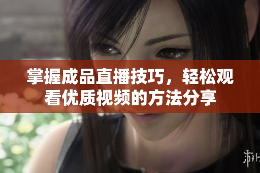 掌握成品直播技巧，轻松观看优质视频的方法分享