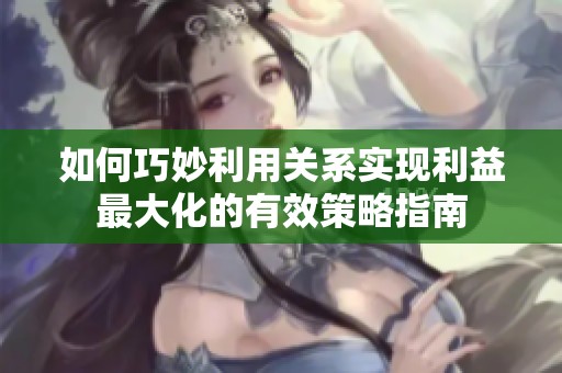 如何巧妙利用关系实现利益最大化的有效策略指南