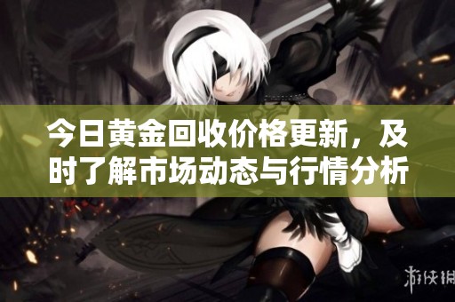 今日黄金回收价格更新，及时了解市场动态与行情分析
