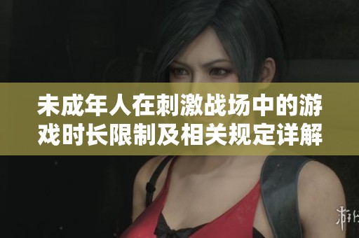 未成年人在刺激战场中的游戏时长限制及相关规定详解