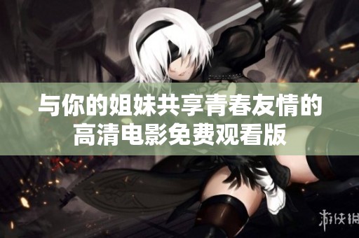 与你的姐妹共享青春友情的高清电影免费观看版