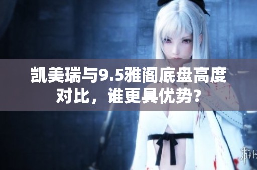 凯美瑞与9.5雅阁底盘高度对比，谁更具优势？