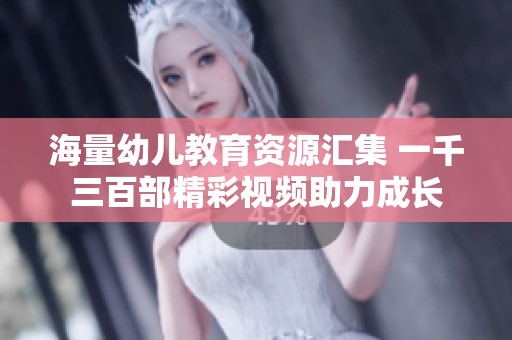 海量幼儿教育资源汇集 一千三百部精彩视频助力成长