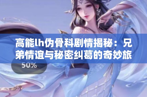 高能lh伪骨科剧情揭秘：兄弟情谊与秘密纠葛的奇妙旅程