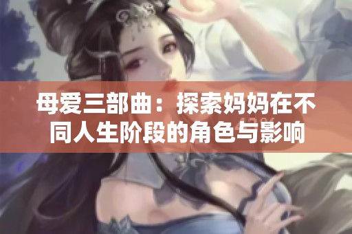 母爱三部曲：探索妈妈在不同人生阶段的角色与影响