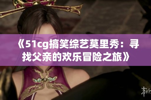 《51cg搞笑综艺莫里秀：寻找父亲的欢乐冒险之旅》